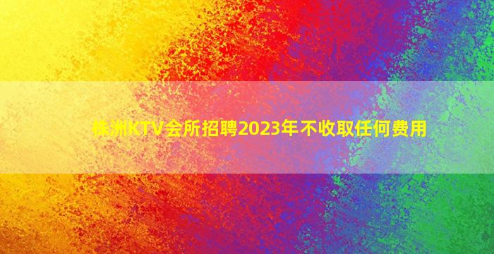 株洲KTV会所招聘2023年不收取任何费用